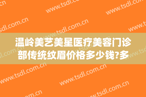 温岭美艺美星医疗美容门诊部传统纹眉价格多少钱?多长时间恢复?(温州艺星纹眉)