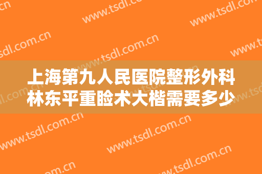 上海第九人民医院整形外科林东平重睑术大楷需要多少钱?多长时间恢复?