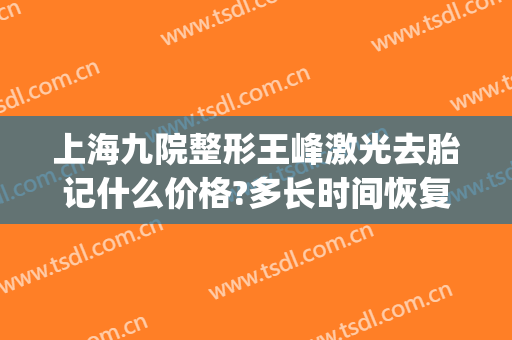上海九院整形王峰激光去胎记什么价格?多长时间恢复?(上海九院皮肤科激光胎记)