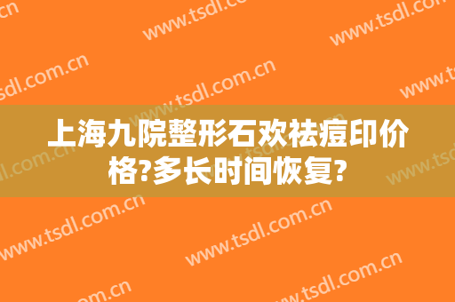 上海九院整形石欢祛痘印价格?多长时间恢复?