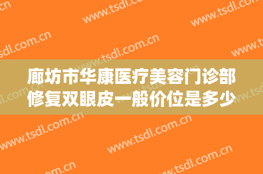 廊坊市华康医疗美容门诊部修复双眼皮一般价位是多少?效果怎么样?(廊坊华康整形)