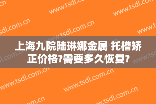 上海九院陆琳娜金属 托槽矫正价格?需要多久恢复?