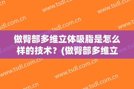 做臀部多维立体吸脂是怎么样的技术？(做臀部多维立体吸脂是怎么样的技术视频)