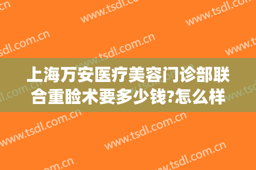 上海万安医疗美容门诊部联合重睑术要多少钱?怎么样?(双眼皮重睑术价格)