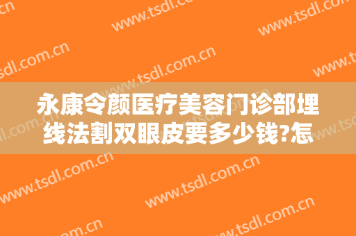 永康令颜医疗美容门诊部埋线法割双眼皮要多少钱?怎么样?