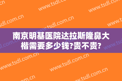 南京明基医院达拉斯隆鼻大楷需要多少钱?贵不贵?