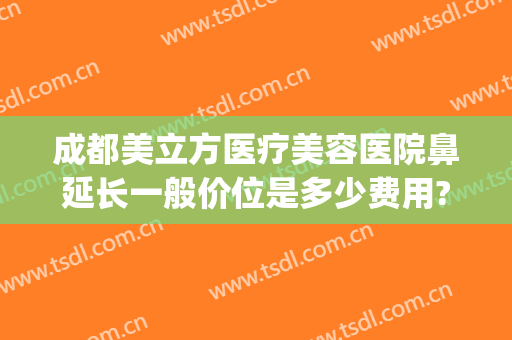 成都美立方医疗美容医院鼻延长一般价位是多少费用?靠谱吗?(成都哪家整形医院鼻子整形最好)
