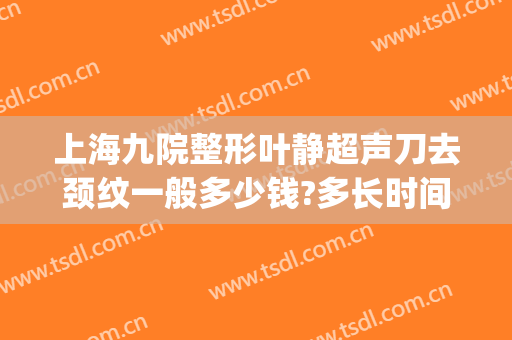 上海九院整形叶静超声刀去颈纹一般多少钱?多长时间恢复?(上海九院整形排队)