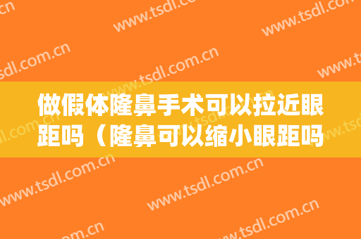 做假体隆鼻手术可以拉近眼距吗（隆鼻可以缩小眼距吗）(隆鼻后眼距会不会拉近)