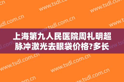 上海第九人民医院周礼明超脉冲激光去眼袋价格?多长时间恢复?