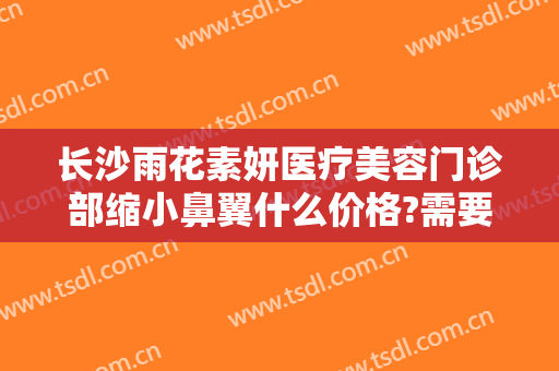 长沙雨花素妍医疗美容门诊部缩小鼻翼什么价格?需要多久恢复?