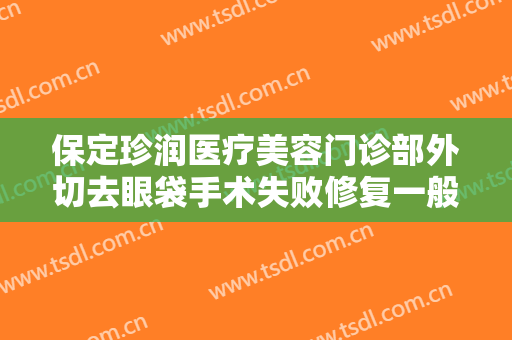 保定珍润医疗美容门诊部外切去眼袋手术失败修复一般价位是多少钱?怎么样?
