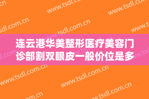 连云港华美整形医疗美容门诊部割双眼皮一般价位是多少钱?靠谱吗?(连云港华美整形医院)