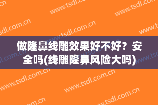 做隆鼻线雕效果好不好？安全吗(线雕隆鼻风险大吗)
