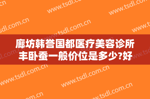 廊坊韩誉国都医疗美容诊所丰卧蚕一般价位是多少?好不好?