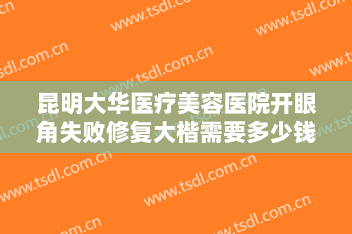 昆明大华医疗美容医院开眼角失败修复大楷需要多少钱?多长时间恢复?