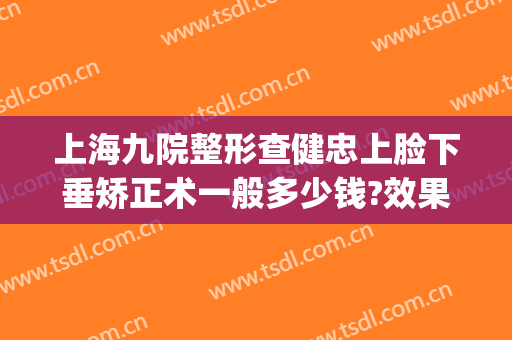 上海九院整形查健忠上脸下垂矫正术一般多少钱?效果怎么样?(上海九院整形下巴多少钱)