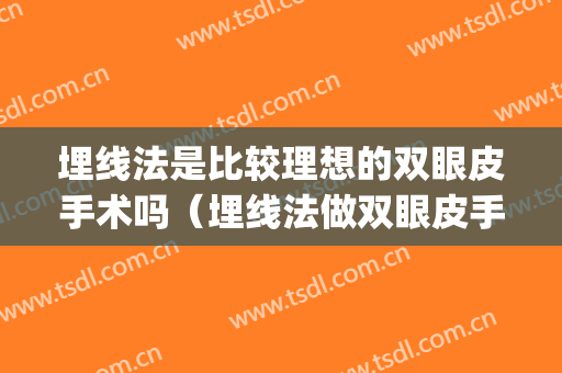 埋线法是比较理想的双眼皮手术吗（埋线法做双眼皮手术）(双眼皮埋线法好吗)