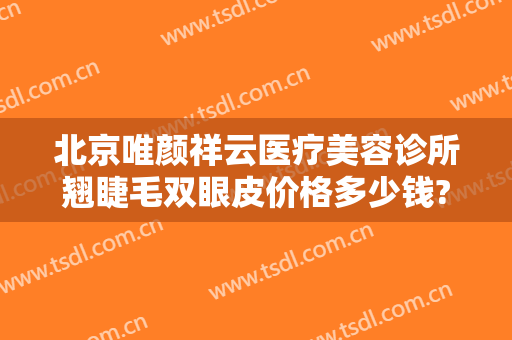北京唯颜祥云医疗美容诊所翘睫毛双眼皮价格多少钱?可靠吗?