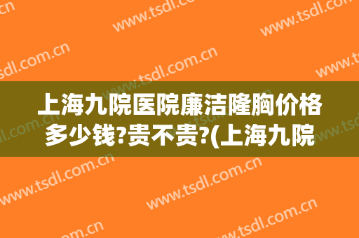 上海九院医院廉洁隆胸价格多少钱?贵不贵?(上海九院隆胸哪个专家做的好(图))