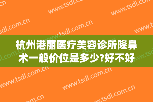 杭州港丽医疗美容诊所隆鼻术一般价位是多少?好不好?(深圳丽港整形美容医院)