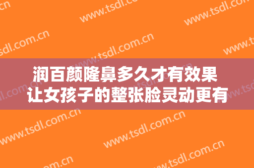 润百颜隆鼻多久才有效果 让女孩子的整张脸灵动更有神韵上来