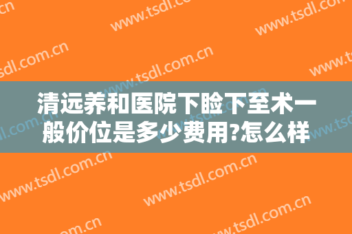 清远养和医院下睑下至术一般价位是多少费用?怎么样?