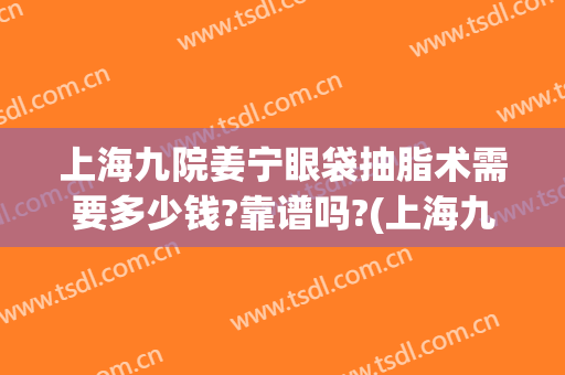 上海九院姜宁眼袋抽脂术需要多少钱?靠谱吗?(上海九院割眼袋哪个医生好)
