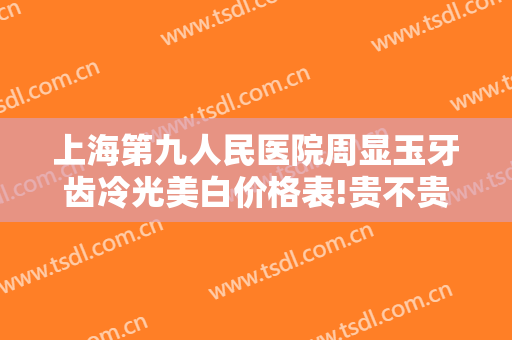 上海第九人民医院周显玉牙齿冷光美白价格表!贵不贵?