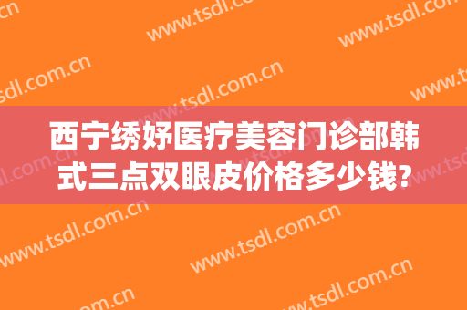 西宁绣妤医疗美容门诊部韩式三点双眼皮价格多少钱?多长时间恢复?(西宁绣妤整形)