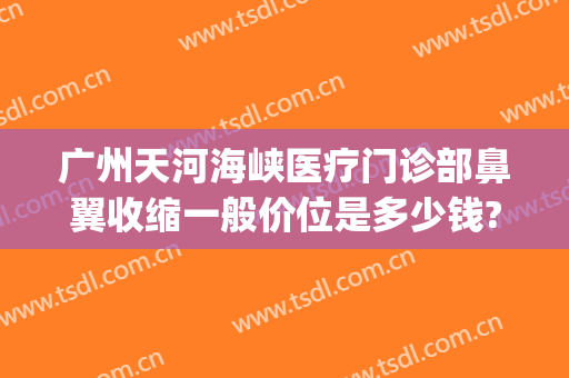 广州天河海峡医疗门诊部鼻翼收缩一般价位是多少钱?好不好?(广州缩鼻翼比较出名的医生)