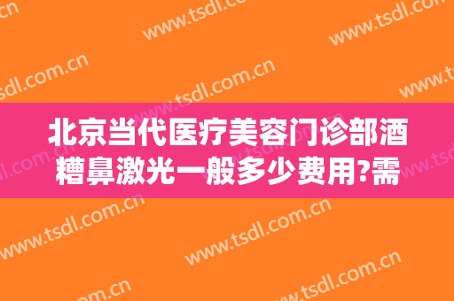 北京当代医疗美容门诊部酒糟鼻激光一般多少费用?需要多久恢复?(激光治疗酒糟鼻要多久)
