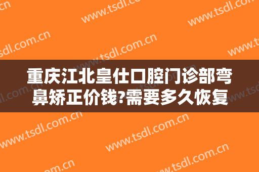 重庆江北皇仕口腔门诊部弯鼻矫正价钱?需要多久恢复?