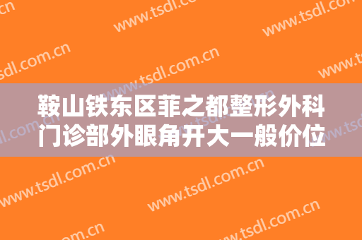 鞍山铁东区菲之都整形外科门诊部外眼角开大一般价位是多少费用?可靠吗?
