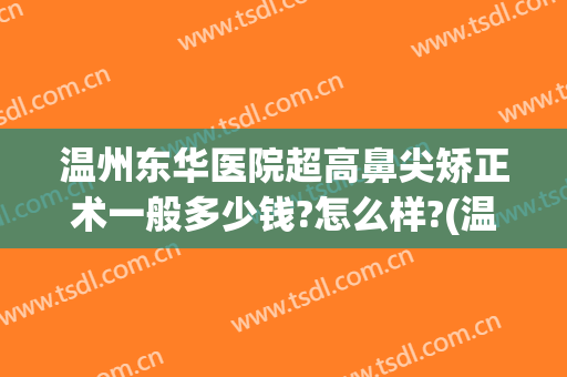 温州东华医院超高鼻尖矫正术一般多少钱?怎么样?(温州东华医院超高鼻尖矫正术一般多少钱?怎么样报销)