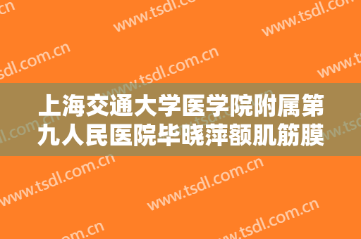 上海交通大学医学院附属第九人民医院毕晓萍额肌筋膜瓣悬吊上睑下垂治疗需要多少费用?好不好?