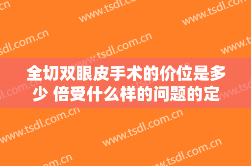 全切双眼皮手术的价位是多少 倍受什么样的问题的定夺