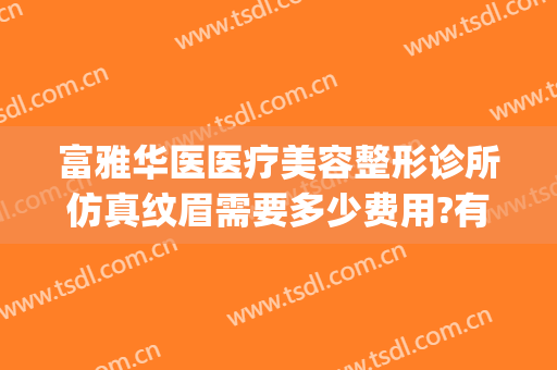 富雅华医医疗美容整形诊所仿真纹眉需要多少费用?有哪些优势?(富华医疗美容医院怎样)