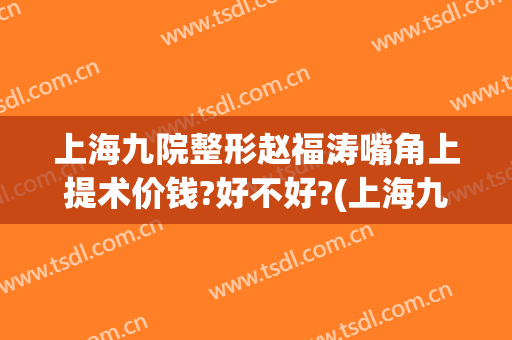 上海九院整形赵福涛嘴角上提术价钱?好不好?(上海九院整形下巴多少钱)