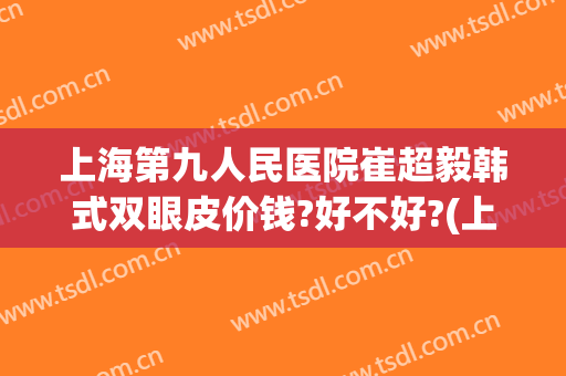 上海第九人民医院崔超毅韩式双眼皮价钱?好不好?(上海九院整形双眼皮)