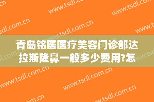 青岛铭医医疗美容门诊部达拉斯隆鼻一般多少费用?怎么样?(青岛铭医国际整形美容医院怎么样)