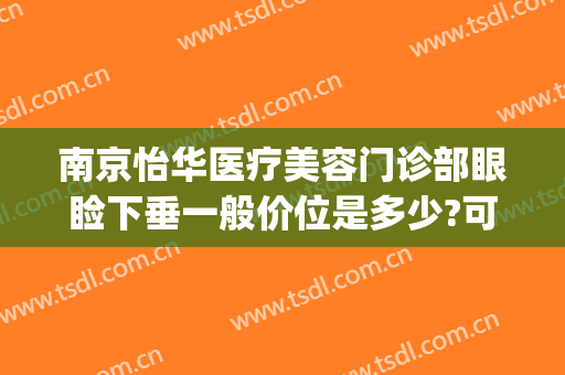 南京怡华医疗美容门诊部眼睑下垂一般价位是多少?可靠吗?(南京怡华整形医院地址)