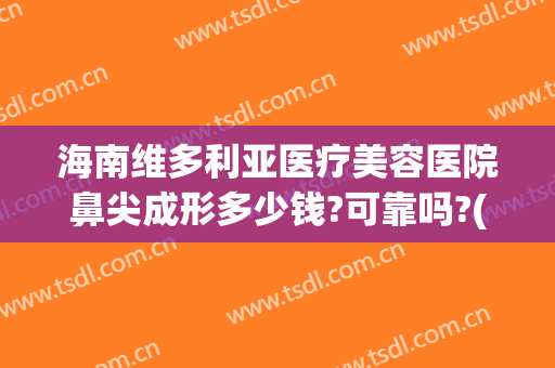 海南维多利亚医疗美容医院鼻尖成形多少钱?可靠吗?(三亚维多利亚整形医院算正规医院吗)