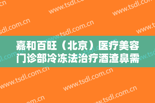 嘉和百旺（北京）医疗美容门诊部冷冻法治疗酒渣鼻需要多少费用?可靠吗?