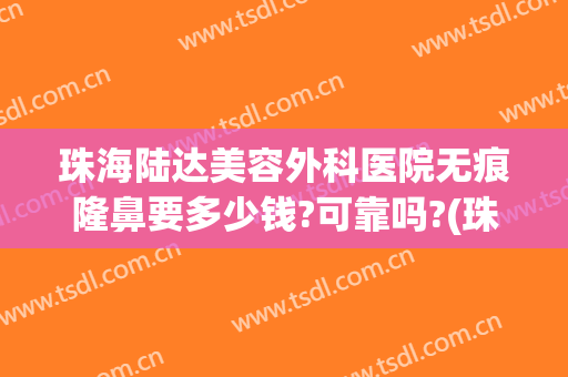 珠海陆达美容外科医院无痕隆鼻要多少钱?可靠吗?(珠海陆达美容外科医院无痕隆鼻要多少钱?可靠吗知乎)