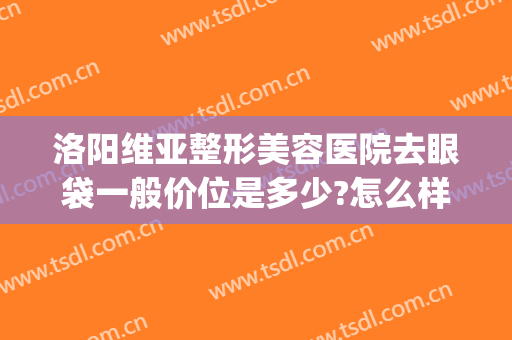 洛阳维亚整形美容医院去眼袋一般价位是多少?怎么样?(洛阳维多利亚整形医院)
