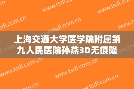 上海交通大学医学院附属第九人民医院孙燕3D无痕隆鼻需要多少费用?可靠吗?