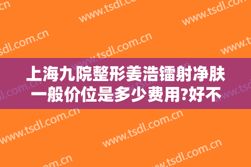 上海九院整形姜浩镭射净肤一般价位是多少费用?好不好?
