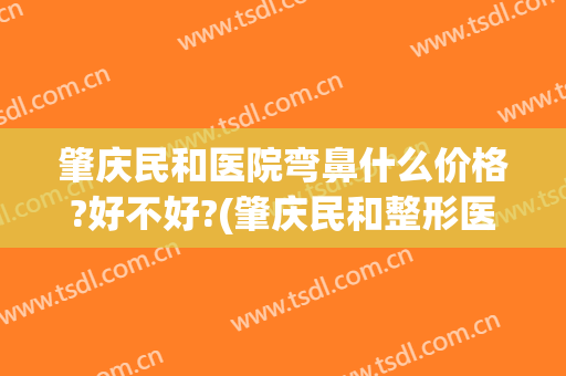 肇庆民和医院弯鼻什么价格?好不好?(肇庆民和整形医院介绍)