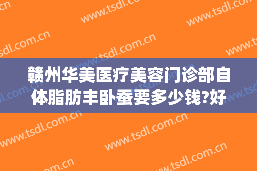 赣州华美医疗美容门诊部自体脂肪丰卧蚕要多少钱?好不好?(赣州华美整形美容医院招聘)